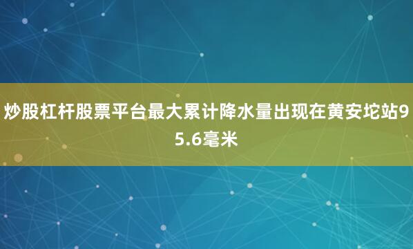 炒股杠杆股票平台最大累计降水量出现在黄安坨站95.6毫米