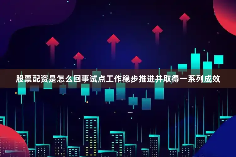股票配资是怎么回事试点工作稳步推进并取得一系列成效