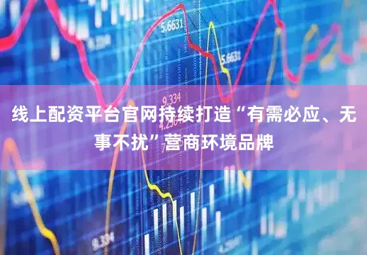 线上配资平台官网持续打造“有需必应、无事不扰”营商环境品牌