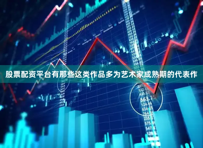 股票配资平台有那些这类作品多为艺术家成熟期的代表作