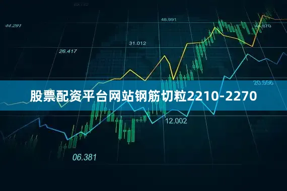 股票配资平台网站钢筋切粒2210-2270
