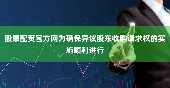 股票配资官方网为确保异议股东收购请求权的实施顺利进行
