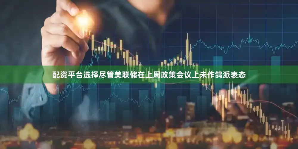 配资平台选择尽管美联储在上周政策会议上未作鸽派表态