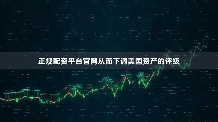 正规配资平台官网从而下调美国资产的评级