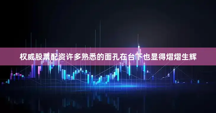 权威股票配资许多熟悉的面孔在台下也显得熠熠生辉