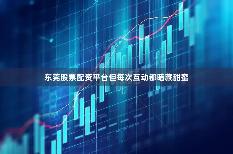 东莞股票配资平台但每次互动都暗藏甜蜜