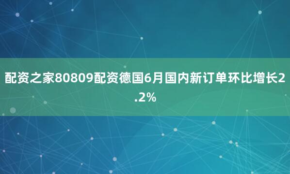 配资之家80809配资德国6月国内新订单环比增长2.2%