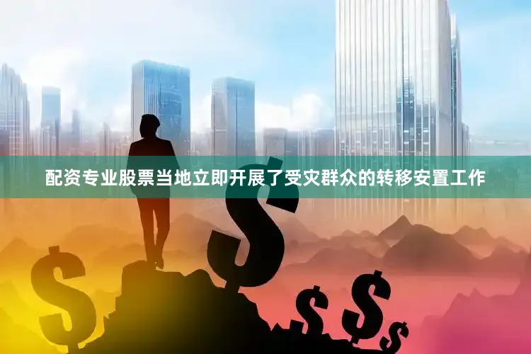 配资专业股票当地立即开展了受灾群众的转移安置工作