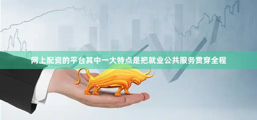 网上配资的平台其中一大特点是把就业公共服务贯穿全程