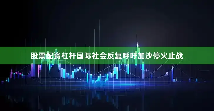 股票配资杠杆国际社会反复呼吁加沙停火止战