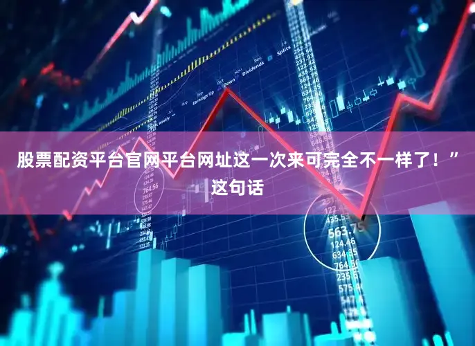 股票配资平台官网平台网址这一次来可完全不一样了！”这句话