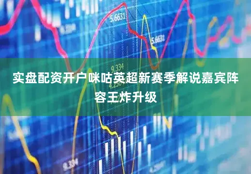 实盘配资开户咪咕英超新赛季解说嘉宾阵容王炸升级