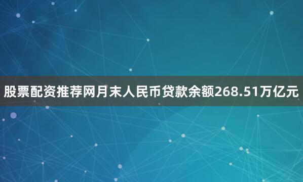 股票配资推荐网月末人民币贷款余额268.51万亿元