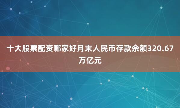 十大股票配资哪家好月末人民币存款余额320.67万亿元