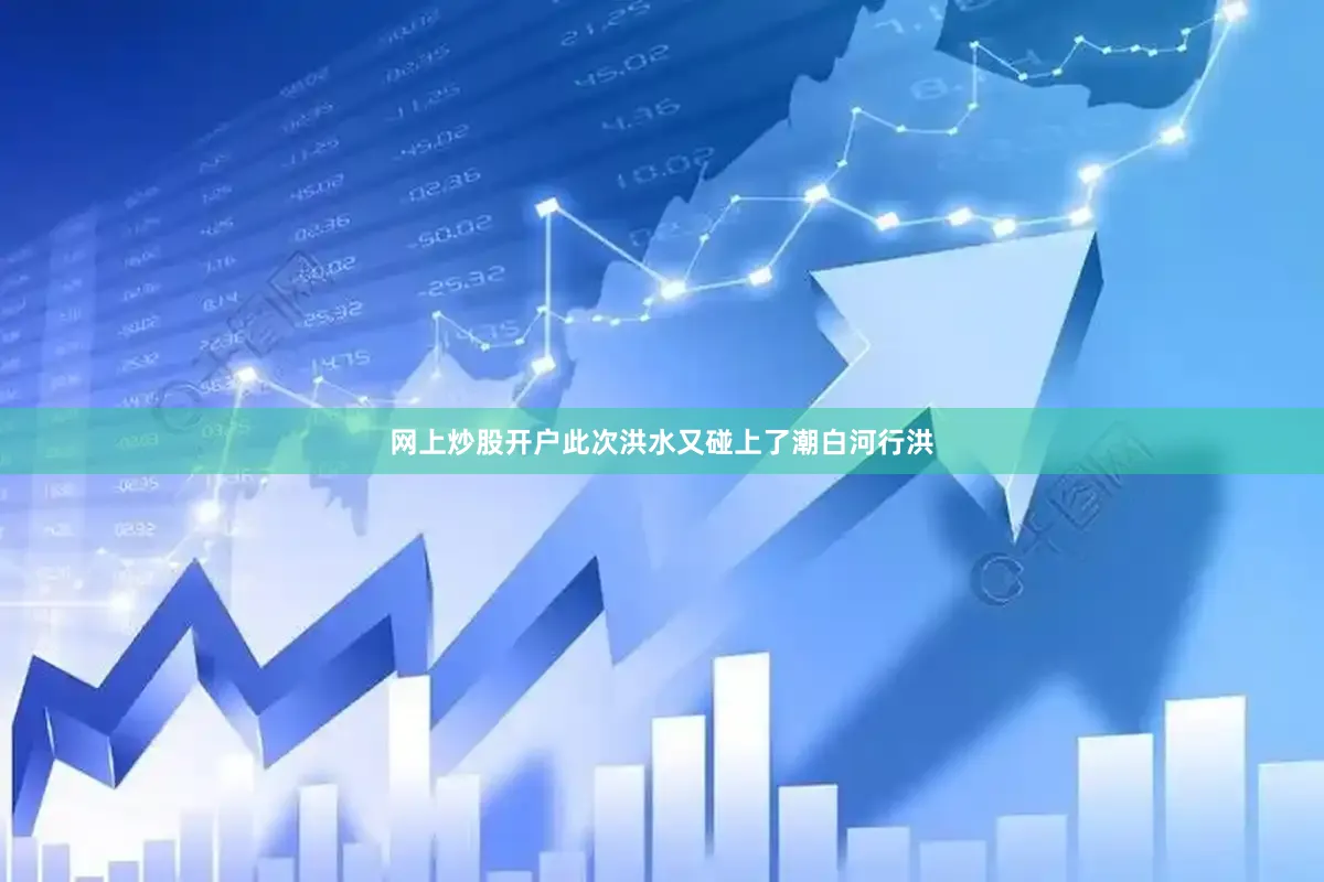 网上炒股开户此次洪水又碰上了潮白河行洪