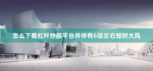怎么下载杠杆炒股平台并伴有6级左右短时大风