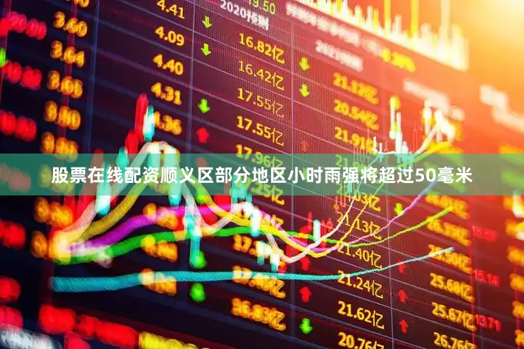 股票在线配资顺义区部分地区小时雨强将超过50毫米