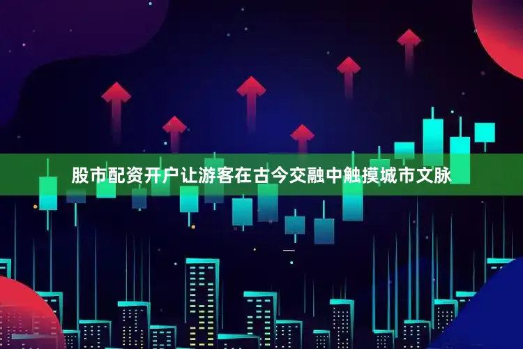 股市配资开户让游客在古今交融中触摸城市文脉