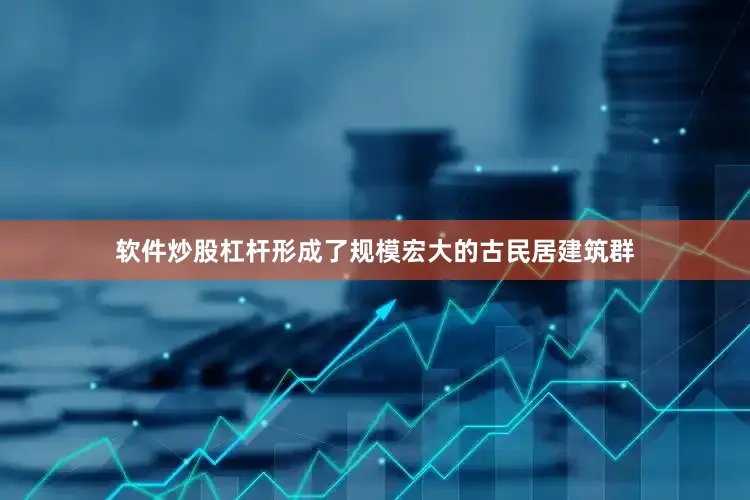 软件炒股杠杆形成了规模宏大的古民居建筑群