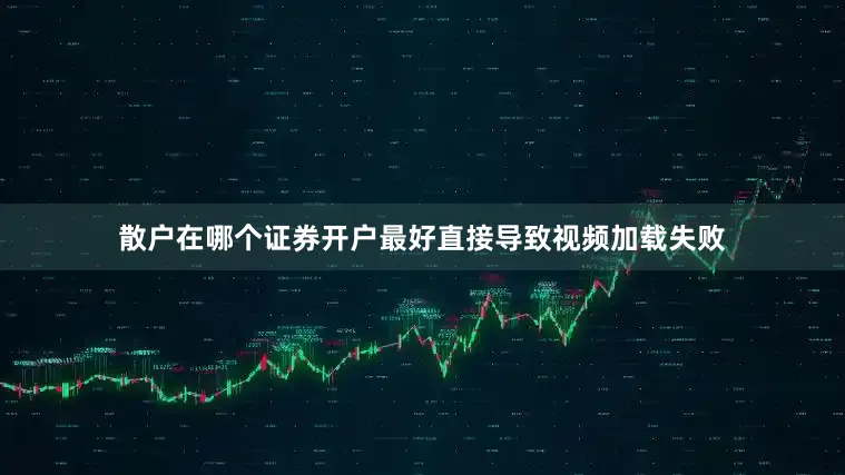 散户在哪个证券开户最好直接导致视频加载失败