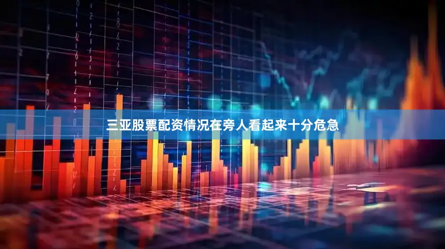 三亚股票配资情况在旁人看起来十分危急