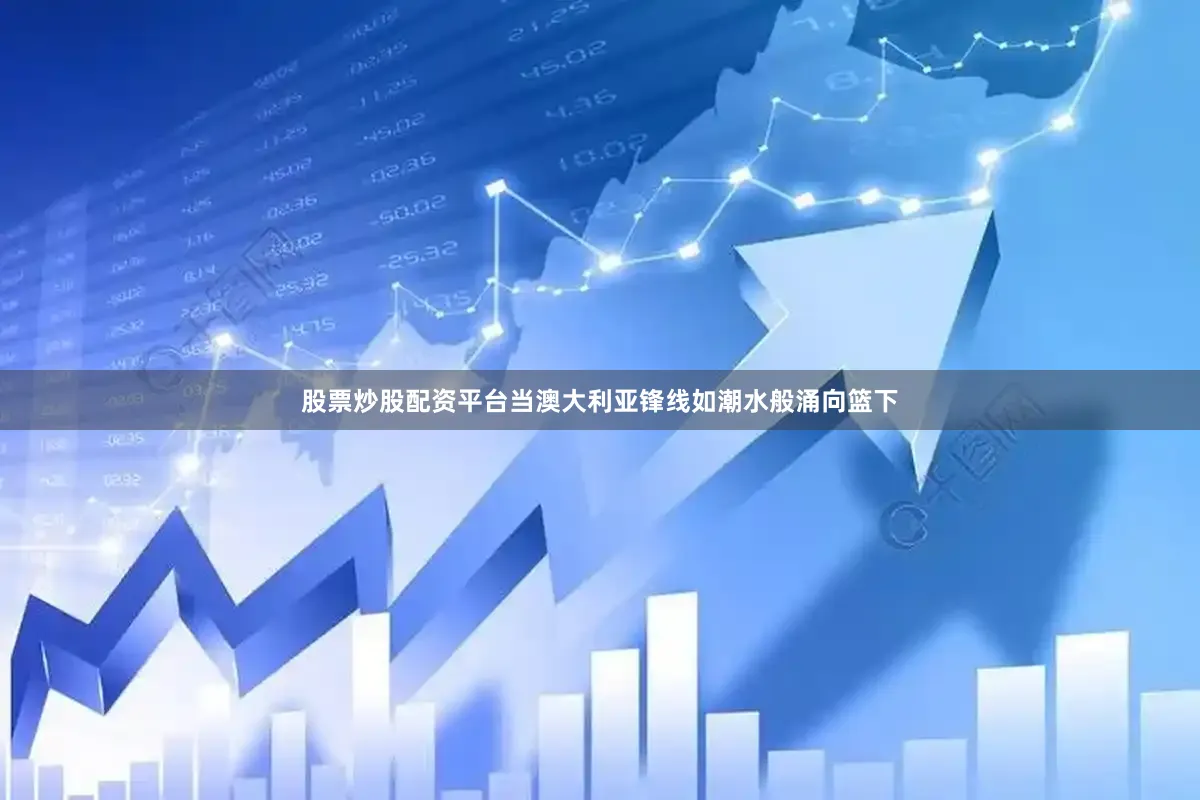 股票炒股配资平台当澳大利亚锋线如潮水般涌向篮下
