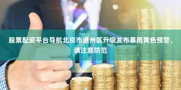 股票配资平台导航北京市通州区升级发布暴雨黄色预警，请注意防范