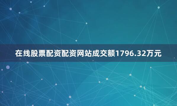 在线股票配资配资网站成交额1796.32万元