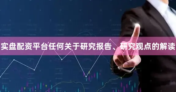 实盘配资平台任何关于研究报告、研究观点的解读