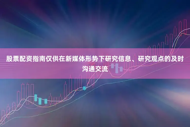 股票配资指南仅供在新媒体形势下研究信息、研究观点的及时沟通交流