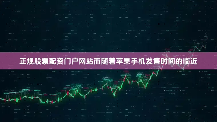 正规股票配资门户网站而随着苹果手机发售时间的临近