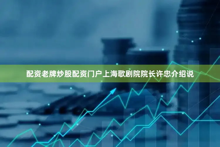 配资老牌炒股配资门户上海歌剧院院长许忠介绍说