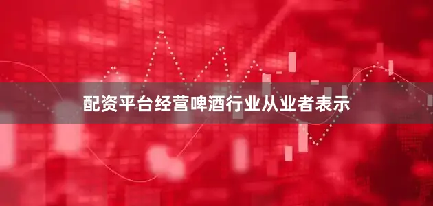配资平台经营　　啤酒行业从业者表示