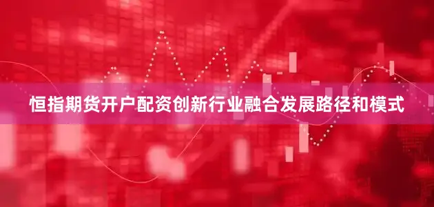 恒指期货开户配资创新行业融合发展路径和模式
