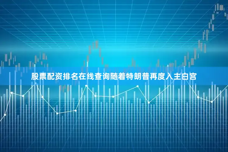 股票配资排名在线查询随着特朗普再度入主白宫