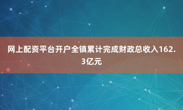 网上配资平台开户全镇累计完成财政总收入162.3亿元