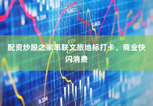 配资炒股之家串联文旅地标打卡、商业快闪消费