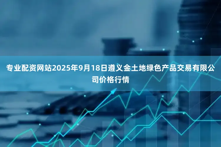 专业配资网站2025年9月18日遵义金土地绿色产品交易有限公司价格行情