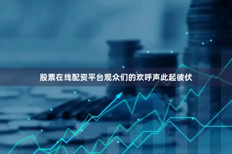 股票在线配资平台观众们的欢呼声此起彼伏