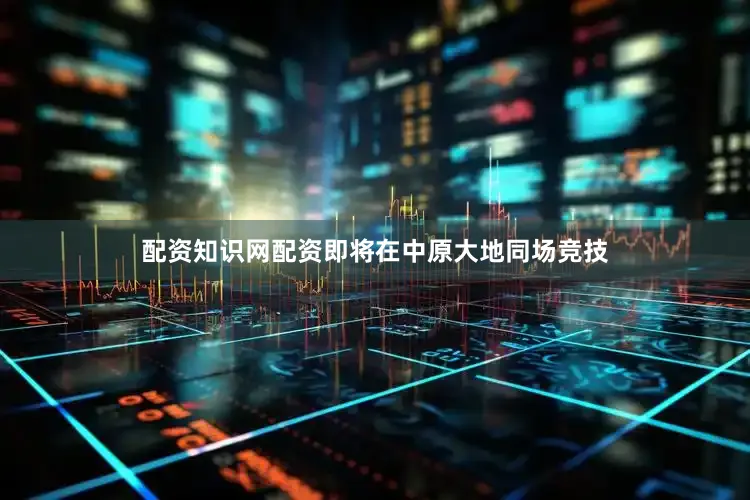 配资知识网配资即将在中原大地同场竞技